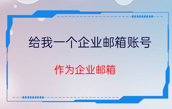 给我一个企业邮箱账号 作为企业邮箱，哪个邮箱安全好用？